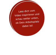Lass dich vom  Video inspirieren und  schau weiter unten,  ob Dein Arbeitsplatz  dabei ist!